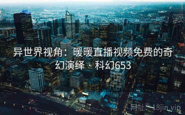 异世界视角:暖暖直播视频免费的奇幻演绎 · 科幻653 异世界视角:暖暖直播视频免费的奇幻演绎 · 科幻653