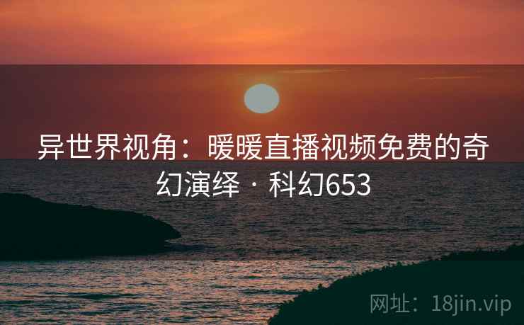 异世界视角：暖暖直播视频免费的奇幻演绎 · 科幻653