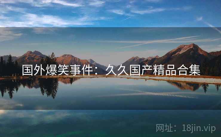 国外爆笑事件：久久国产精品合集
