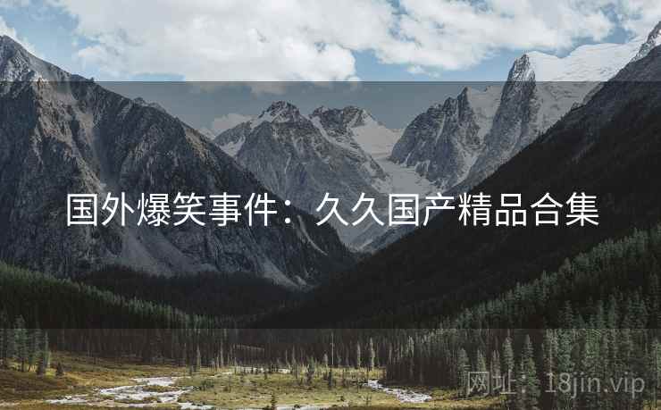 国外爆笑事件:久久国产精品合集 国外爆笑事件:久久国产精品合集