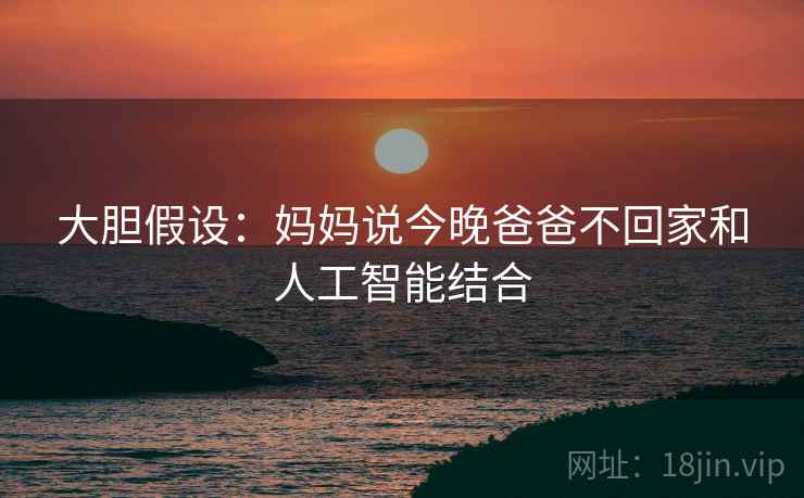 大胆假设：妈妈说今晚爸爸不回家和人工智能结合