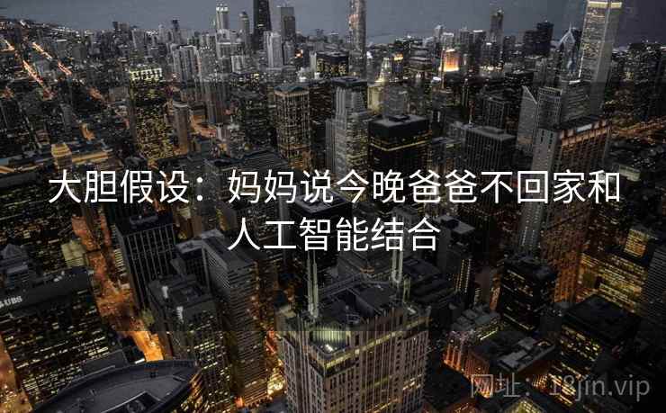大胆假设:妈妈说今晚爸爸不回家和人工智能结合 大胆假设:妈妈说今晚爸爸不回家和人工智能结合