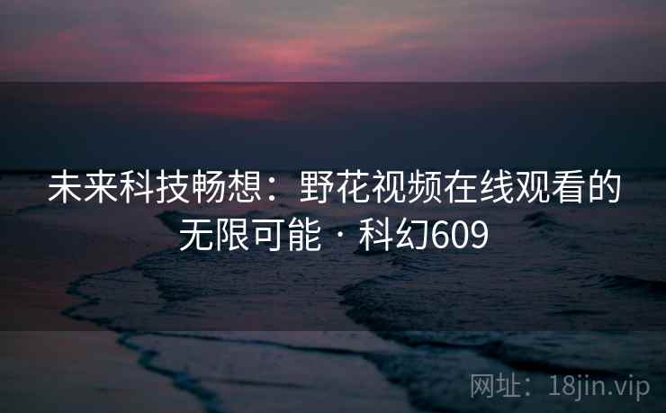 未来科技畅想:野花视频在线观看的无限可能 · 科幻609 未来科技畅想:野花视频在线观看的无限可能 · 科幻609