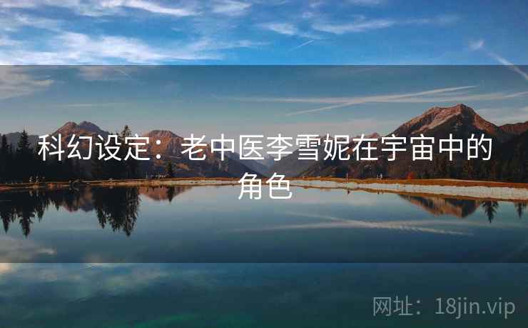 科幻设定:老中医李雪妮在宇宙中的角色 科幻设定:老中医李雪妮在宇宙中的角色