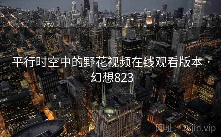 平行时空中的野花视频在线观看版本 · 幻想823 平行时空中的野花视频在线观看版本 · 幻想823