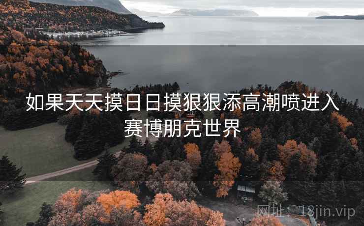 如果天天摸日日摸狠狠添高潮喷进入赛博朋克世界