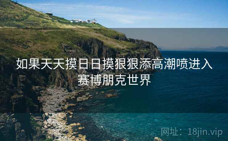 如果天天摸日日摸狠狠添高潮喷进入赛博朋克世界 如果天天摸日日摸狠狠添高潮喷进入赛博朋克世界