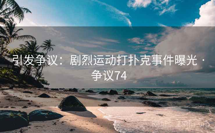引发争议：剧烈运动打扑克事件曝光 · 争议74
