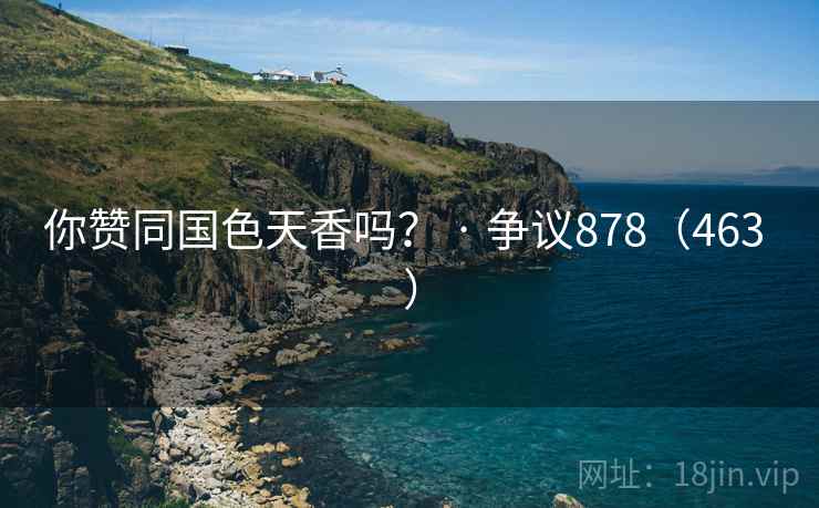 你赞同国色天香吗？ · 争议878（463 ）