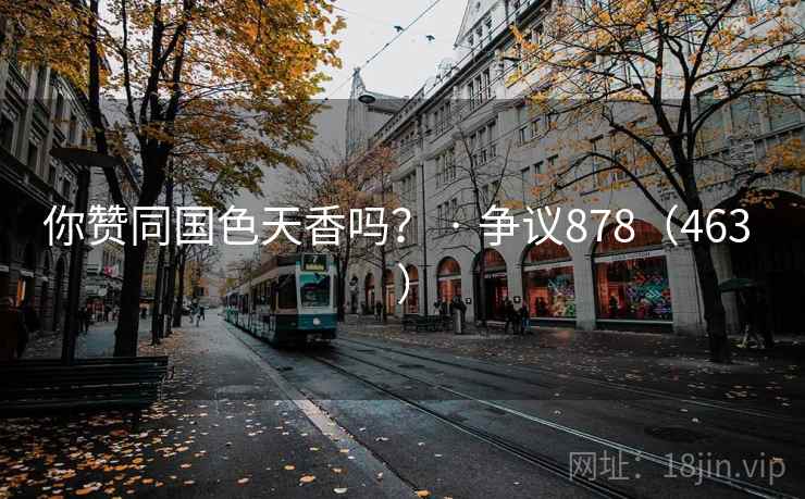 你赞同国色天香吗? · 争议878(463 ) 你赞同国色天香吗? · 争议878(463 )