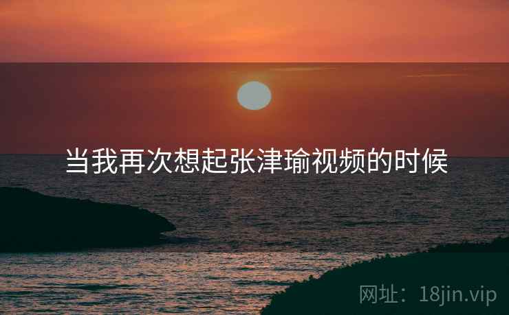 当我再次想起张津瑜视频的时候
