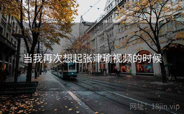 当我再次想起张津瑜视频的时候 当我再次想起张津瑜视频的时候