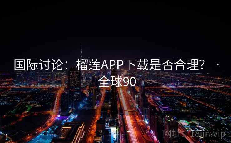 国际讨论：榴莲APP下载是否合理？ · 全球90