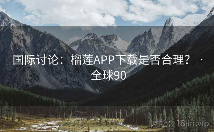 国际讨论:榴莲APP下载是否合理? · 全球90 国际讨论:榴莲APP下载是否合理? · 全球90