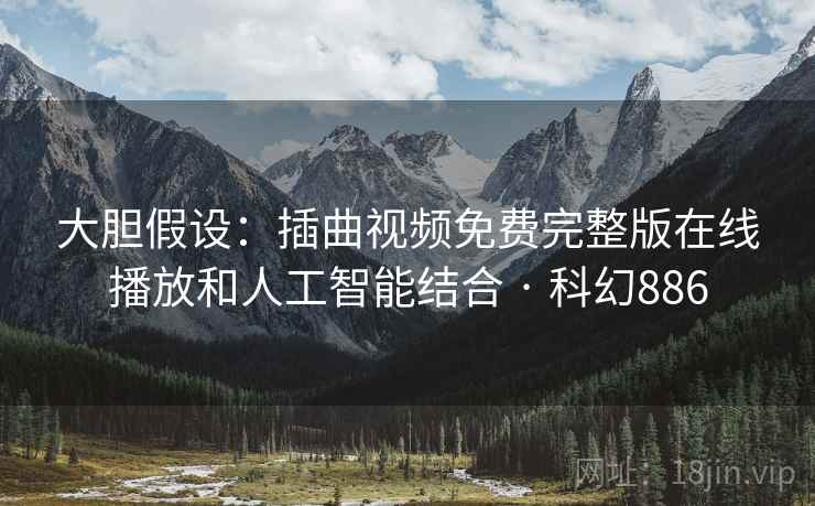 大胆假设:插曲视频免费完整版在线播放和人工智能结合 · 科幻886 大胆假设:插曲视频免费完整版在线播放和人工智能结合 · 科幻886