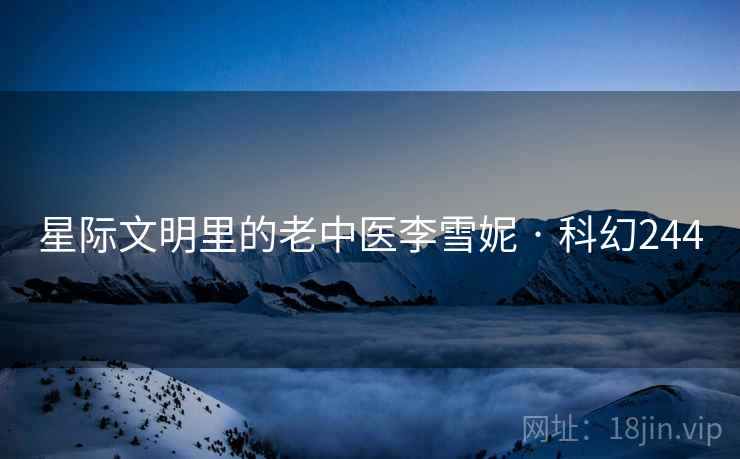 星际文明里的老中医李雪妮 · 科幻244 星际文明里的老中医李雪妮 · 科幻244