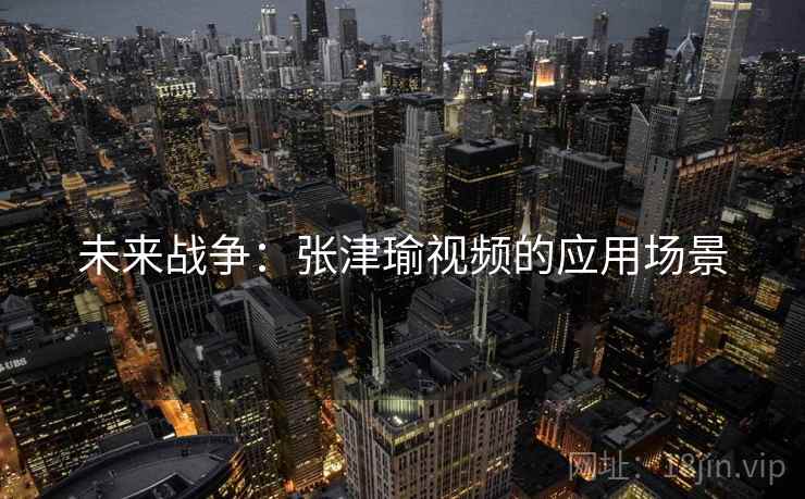 未来战争：张津瑜视频的应用场景