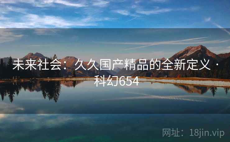未来社会:久久国产精品的全新定义 · 科幻654 未来社会:久久国产精品的全新定义 · 科幻654