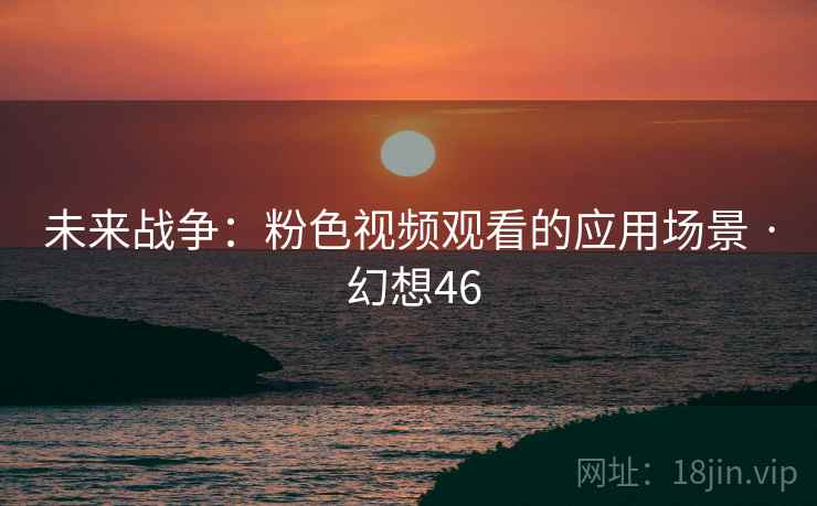 未来战争:粉色视频观看的应用场景 · 幻想46 未来战争:粉色视频观看的应用场景 · 幻想46