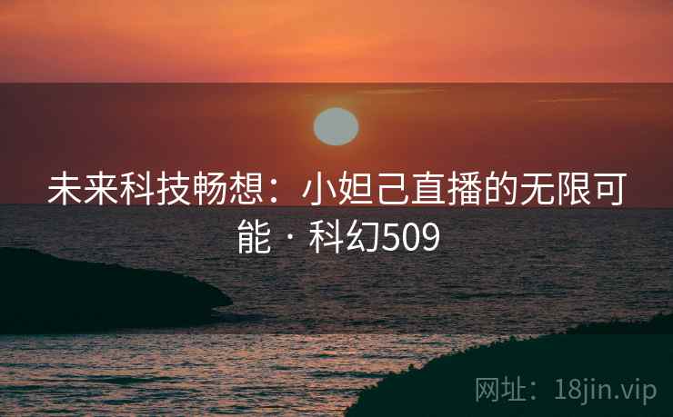 未来科技畅想：小妲己直播的无限可能 · 科幻509