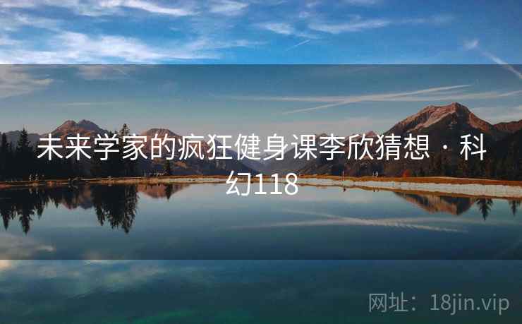 未来学家的疯狂健身课李欣猜想 · 科幻118 未来学家的疯狂健身课李欣猜想 · 科幻118