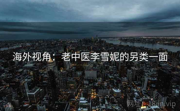 海外视角:老中医李雪妮的另类一面 海外视角:老中医李雪妮的另类一面