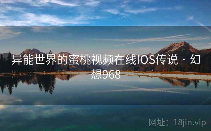 异能世界的蜜桃视频在线IOS传说 · 幻想968
