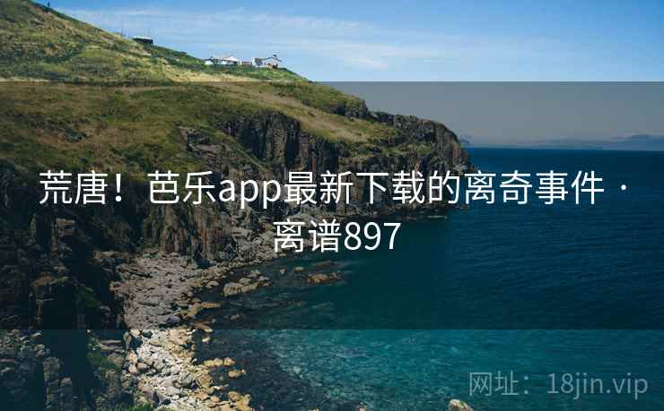荒唐!芭乐app最新下载的离奇事件 · 离谱897 荒唐!芭乐app最新下载的离奇事件 · 离谱897