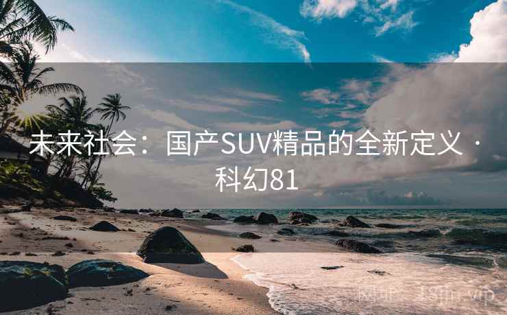 未来社会:国产SUV精品的全新定义 · 科幻81 未来社会:国产SUV精品的全新定义 · 科幻81