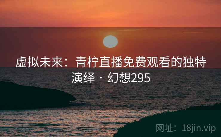 虚拟未来:青柠直播免费观看的独特演绎 · 幻想295 虚拟未来:青柠直播免费观看的独特演绎 · 幻想295