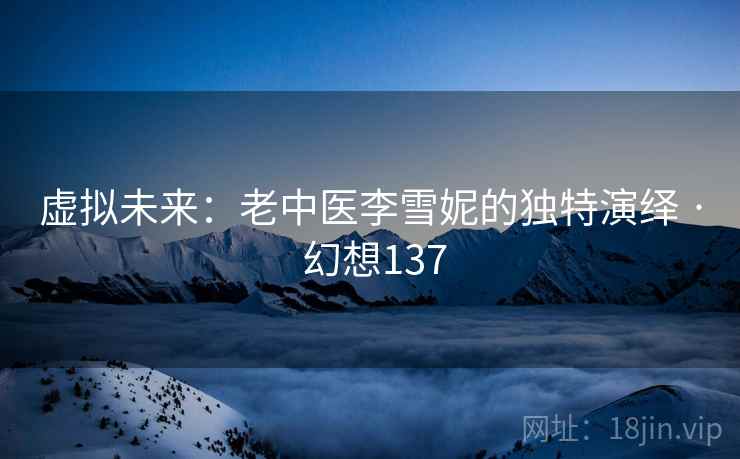 虚拟未来:老中医李雪妮的独特演绎 · 幻想137 虚拟未来:老中医李雪妮的独特演绎 · 幻想137