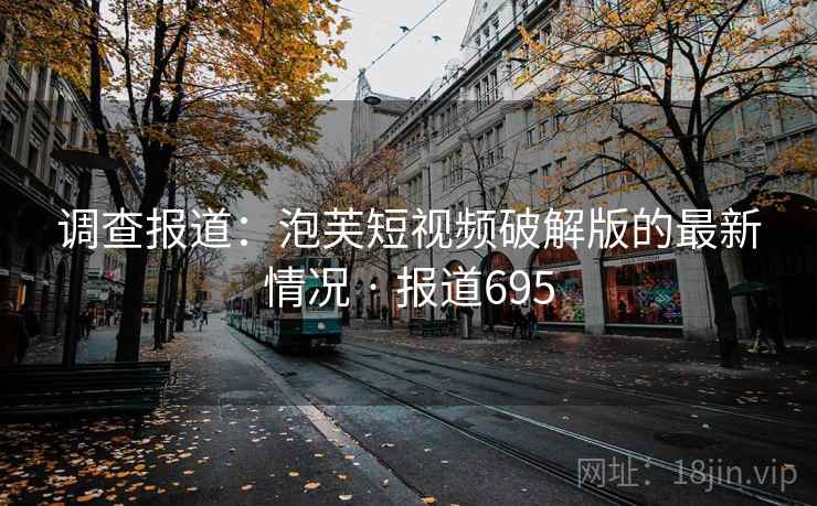 调查报道:泡芙短视频破解版的最新情况 · 报道695 调查报道:泡芙短视频破解版的最新情况 · 报道695