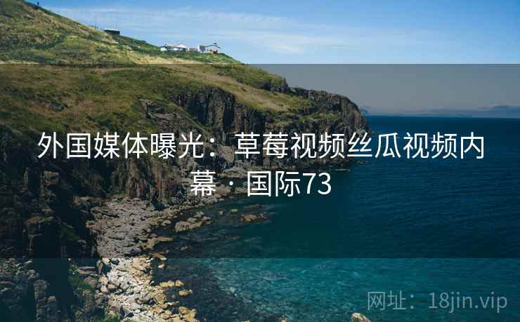 外国媒体曝光：草莓视频丝瓜视频内幕 · 国际73
