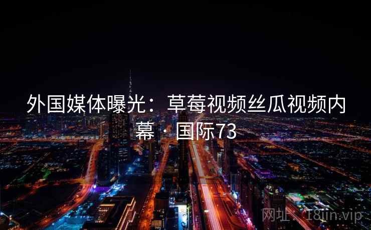 外国媒体曝光:草莓视频丝瓜视频内幕 · 国际73 外国媒体曝光:草莓视频丝瓜视频内幕 · 国际73