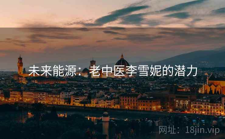 未来能源:老中医李雪妮的潜力 未来能源:老中医李雪妮的潜力
