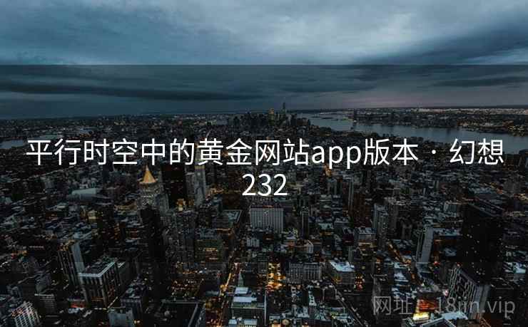 平行时空中的黄金网站app版本 · 幻想232 平行时空中的黄金网站app版本 · 幻想232