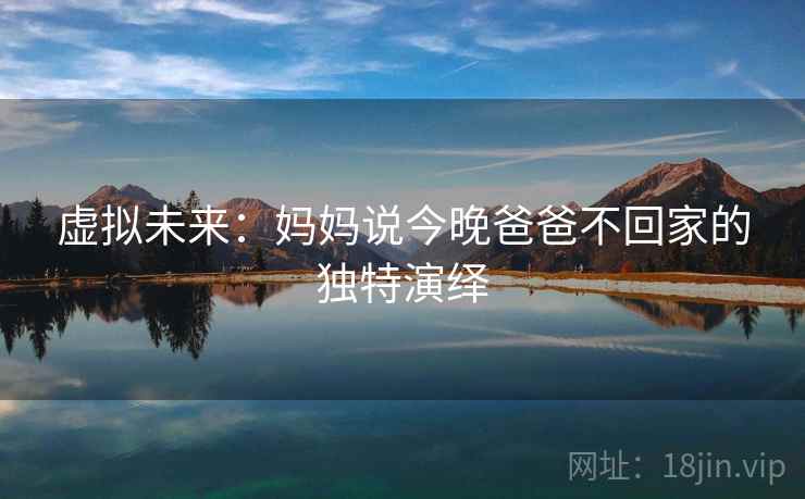 虚拟未来:妈妈说今晚爸爸不回家的独特演绎 虚拟未来:妈妈说今晚爸爸不回家的独特演绎