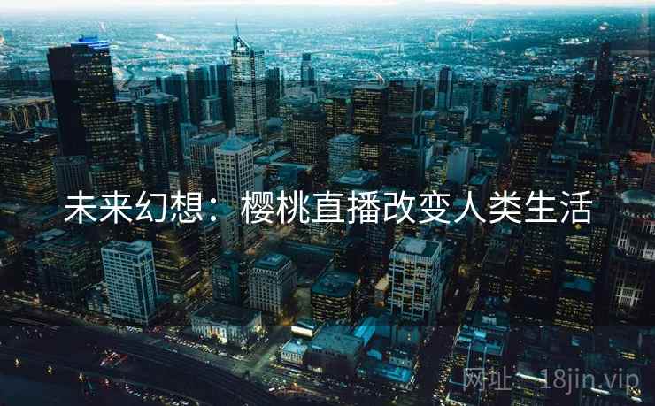 未来幻想:樱桃直播改变人类生活 未来幻想:樱桃直播改变人类生活
