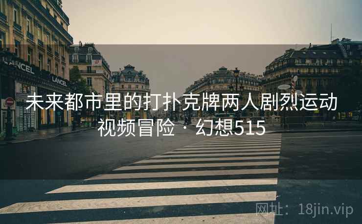 未来都市里的打扑克牌两人剧烈运动视频冒险 · 幻想515 未来都市里的打扑克牌两人剧烈运动视频冒险 · 幻想515