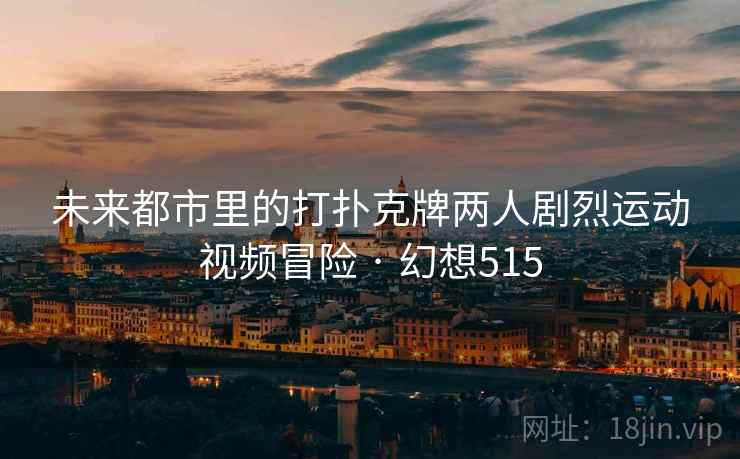 未来都市里的打扑克牌两人剧烈运动视频冒险 · 幻想515 未来都市里的打扑克牌两人剧烈运动视频冒险 · 幻想515