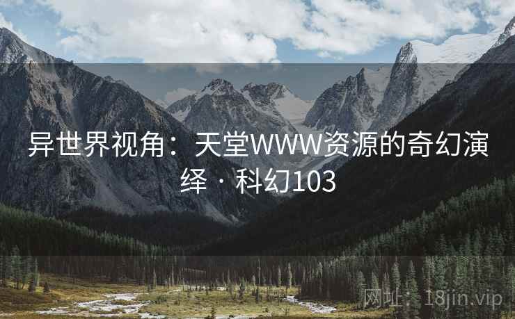 异世界视角：天堂WWW资源的奇幻演绎 · 科幻103