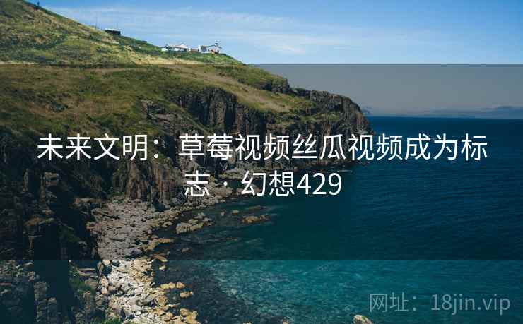 未来文明:草莓视频丝瓜视频成为标志 · 幻想429 未来文明:草莓视频丝瓜视频成为标志 · 幻想429