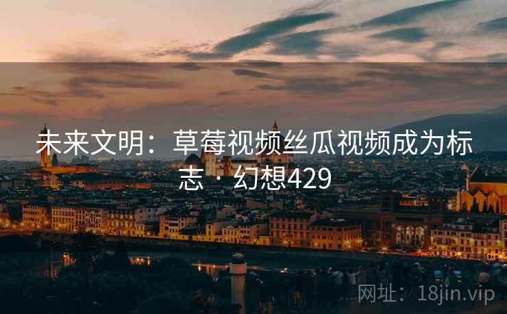 未来文明:草莓视频丝瓜视频成为标志 · 幻想429 未来文明:草莓视频丝瓜视频成为标志 · 幻想429