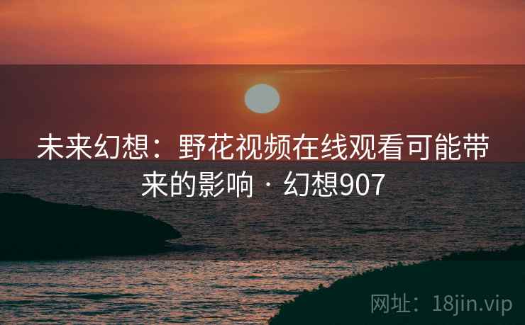 未来幻想：野花视频在线观看可能带来的影响 · 幻想907
