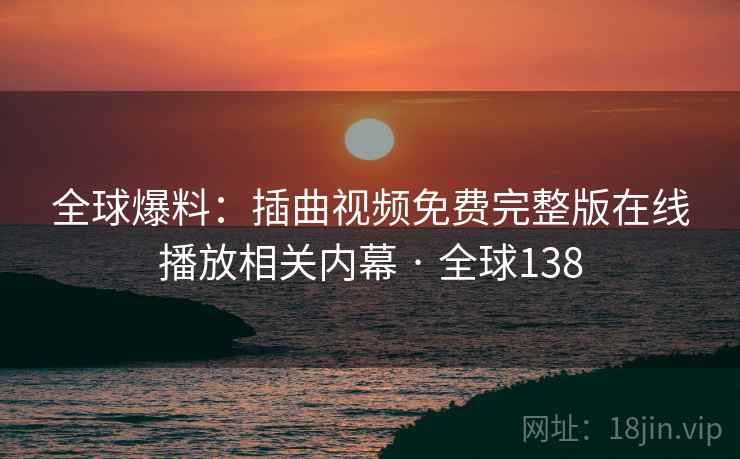 全球爆料：插曲视频免费完整版在线播放相关内幕 · 全球138