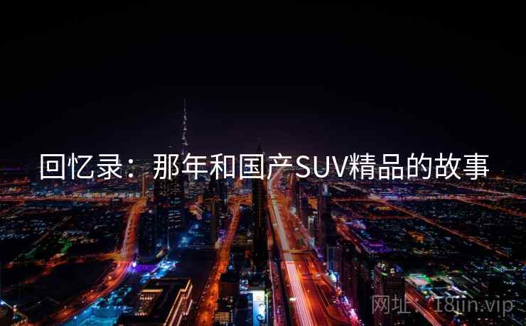 回忆录:那年和国产SUV精品的故事 回忆录:那年和国产SUV精品的故事