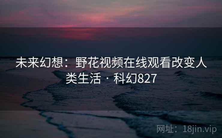 未来幻想：野花视频在线观看改变人类生活 · 科幻827
