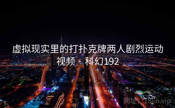 虚拟现实里的打扑克牌两人剧烈运动视频 · 科幻192 虚拟现实里的打扑克牌两人剧烈运动视频 · 科幻192