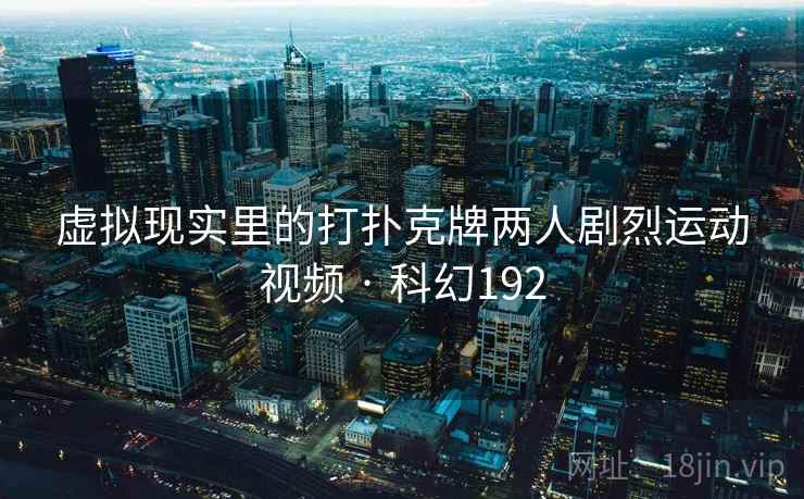 虚拟现实里的打扑克牌两人剧烈运动视频 · 科幻192 虚拟现实里的打扑克牌两人剧烈运动视频 · 科幻192