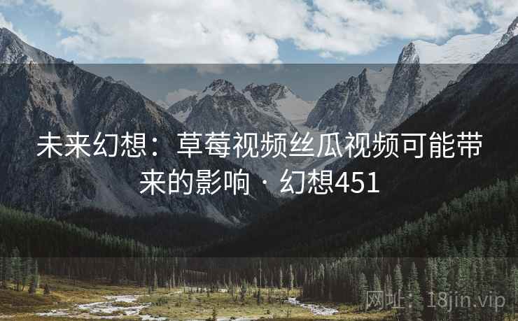 未来幻想:草莓视频丝瓜视频可能带来的影响 · 幻想451 未来幻想:草莓视频丝瓜视频可能带来的影响 · 幻想451